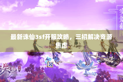 最新诛仙3sf开服攻略，三招解决资源焦虑