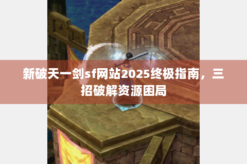 新破天一剑sf网站2025终极指南，三招破解资源困局