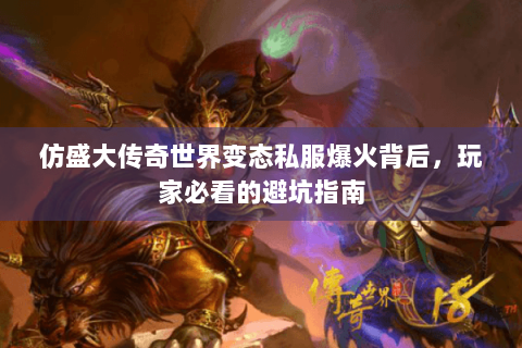 仿盛大传奇世界变态私服爆火背后，玩家必看的避坑指南
