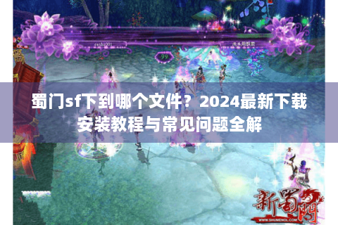 蜀门sf下到哪个文件？2024最新下载安装教程与常见问题全解