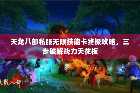 天龙八部私服无限技能卡终极攻略，三步破解战力天花板