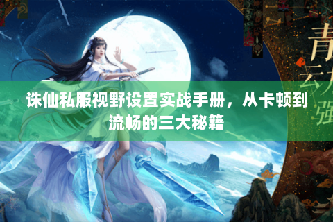 诛仙私服视野设置实战手册，从卡顿到流畅的三大秘籍