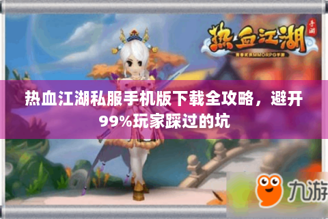 热血江湖私服手机版下载全攻略，避开99%玩家踩过的坑