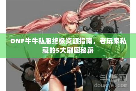 DNF牛牛私服终极资源指南，老玩家私藏的5大刷图秘籍