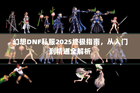 幻想DNF私服2025终极指南，从入门到精通全解析