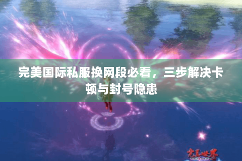 完美国际私服换网段必看，三步解决卡顿与封号隐患