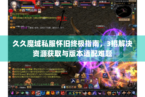 久久魔域私服怀旧终极指南，3招解决资源获取与版本适配难题