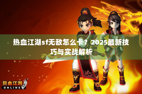 热血江湖sf无敌怎么卡？2025最新技巧与实战解析