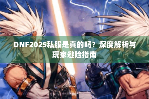 DNF2025私服是真的吗？深度解析与玩家避险指南