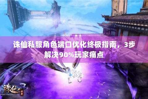 诛仙私服角色端口优化终极指南，3步解决90%玩家痛点