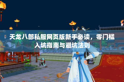天龙八部私服网页版新手必读，零门槛入坑指南与避坑法则