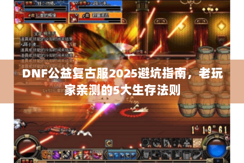 DNF公益复古服2025避坑指南，老玩家亲测的5大生存法则