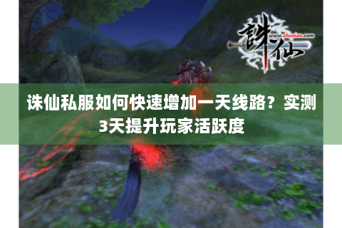 诛仙私服如何快速增加一天线路？实测3天提升玩家活跃度