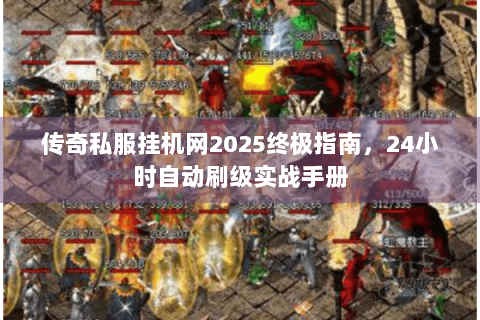 传奇私服挂机网2025终极指南，24小时自动刷级实战手册