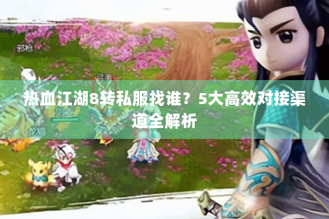 热血江湖8转私服找谁？5大高效对接渠道全解析