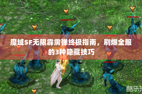 魔域SF无限霹雳弹终极指南，刷爆全服的3种隐藏技巧