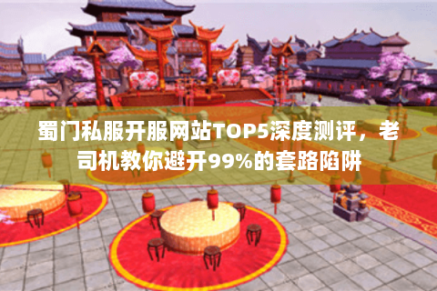 蜀门私服开服网站TOP5深度测评，老司机教你避开99%的套路陷阱