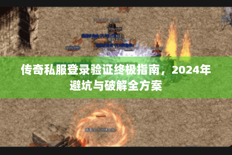传奇私服登录验证终极指南，2024年避坑与破解全方案
