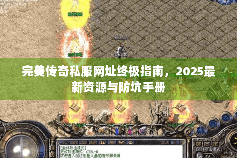 完美传奇私服网址终极指南，2025最新资源与防坑手册