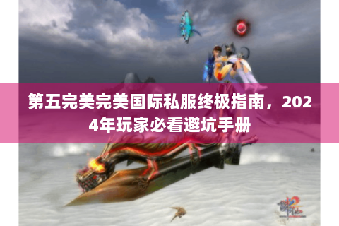 第五完美完美国际私服终极指南，2024年玩家必看避坑手册