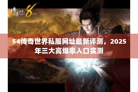 54传奇世界私服网址最新评测，2025年三大高爆率入口实测