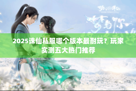 2025诛仙私服哪个版本最耐玩？玩家实测五大热门推荐