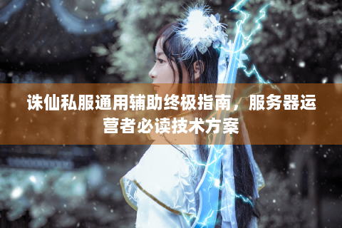 诛仙私服通用辅助终极指南，服务器运营者必读技术方案
