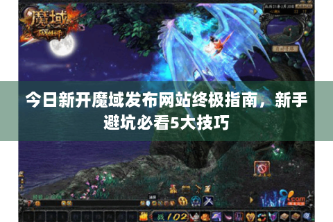 今日新开魔域发布网站终极指南，新手避坑必看5大技巧