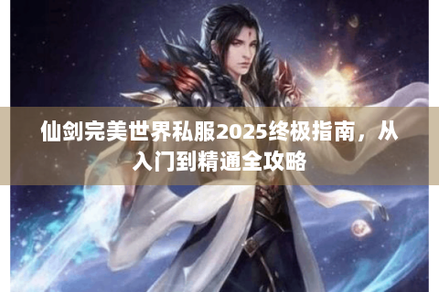 仙剑完美世界私服2025终极指南，从入门到精通全攻略