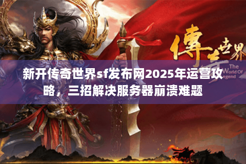 新开传奇世界sf发布网2025年运营攻略，三招解决服务器崩溃难题