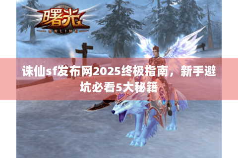 诛仙sf发布网2025终极指南，新手避坑必看5大秘籍