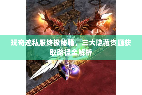 玩奇迹私服终极秘籍，三大隐藏资源获取路径全解析