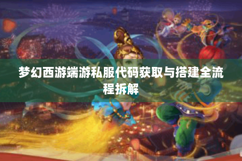 梦幻西游端游私服代码获取与搭建全流程拆解