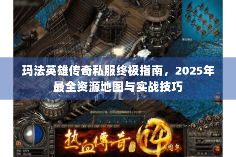 玛法英雄传奇私服终极指南，2025年最全资源地图与实战技巧