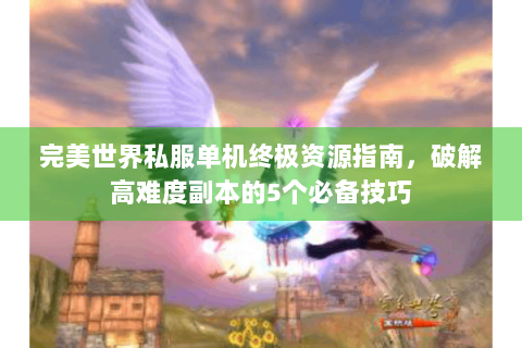 完美世界私服单机终极资源指南，破解高难度副本的5个必备技巧