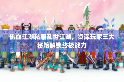 热血江湖私服乱世江湖，资深玩家三大秘籍解锁终极战力