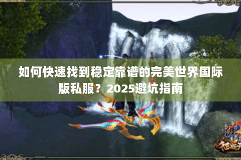 如何快速找到稳定靠谱的完美世界国际版私服？2025避坑指南