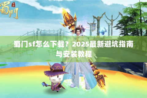 蜀门sf怎么下载？2025最新避坑指南与安装教程