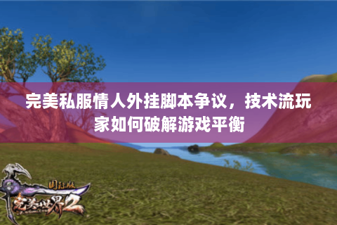 完美私服情人外挂脚本争议，技术流玩家如何破解游戏平衡
