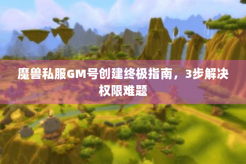 魔兽私服GM号创建终极指南，3步解决权限难题
