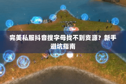 完美私服抖音搜字母找不到资源？新手避坑指南
