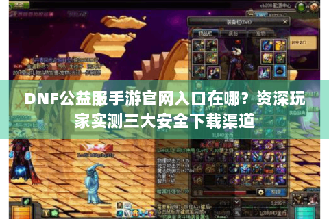 DNF公益服手游官网入口在哪？资深玩家实测三大安全下载渠道