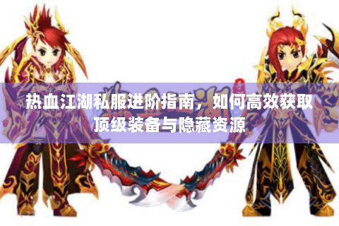 热血江湖私服进阶指南，如何高效获取顶级装备与隐藏资源