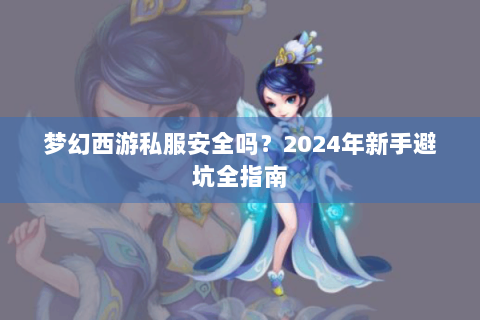梦幻西游私服安全吗？2024年新手避坑全指南