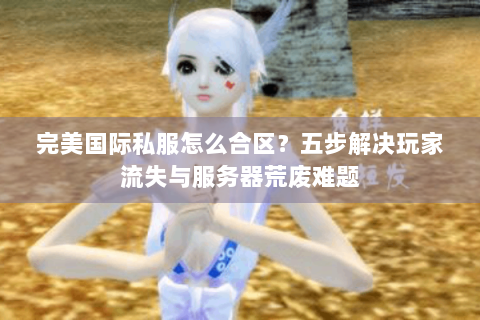 完美国际私服怎么合区？五步解决玩家流失与服务器荒废难题