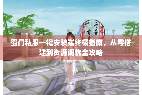 蜀门私服一键安装端终极指南，从零搭建到资源调优全攻略