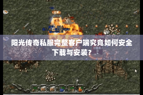 阳光传奇私服完整客户端究竟如何安全下载与安装？