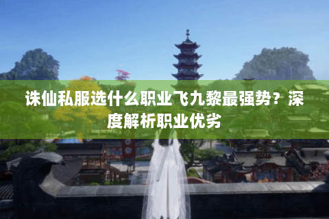 诛仙私服选什么职业飞九黎最强势？深度解析职业优劣