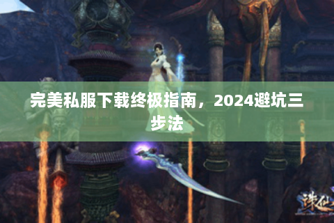 完美私服下载终极指南，2024避坑三步法