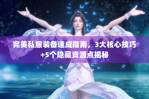 完美私服装备速成指南，3大核心技巧+5个隐藏资源点揭秘